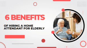 6 Benefits of Hiring a Home Attendant for Elderly